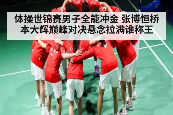体操世锦赛男子全能冲金 张博恒桥本大辉巅峰对决悬念拉满谁称王